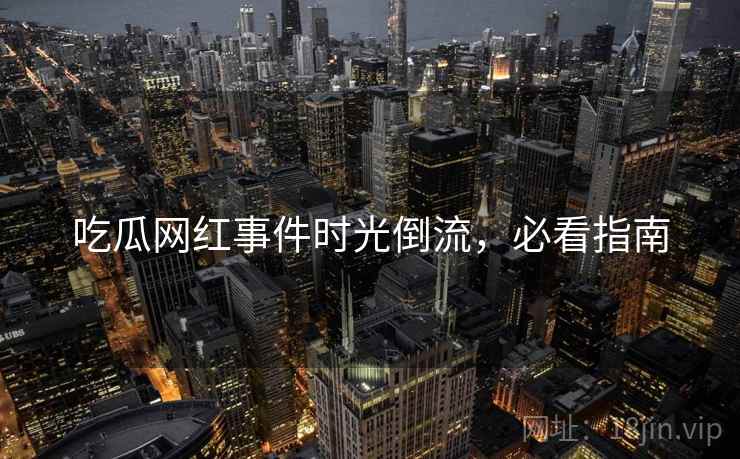 吃瓜网红事件时光倒流，必看指南