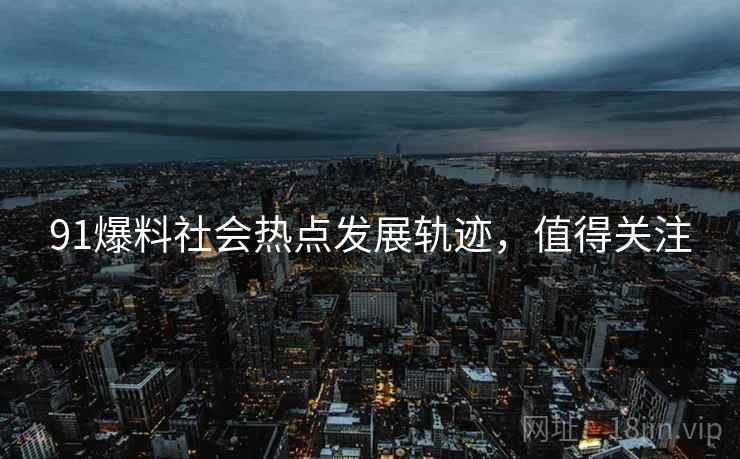 91爆料社会热点发展轨迹，值得关注