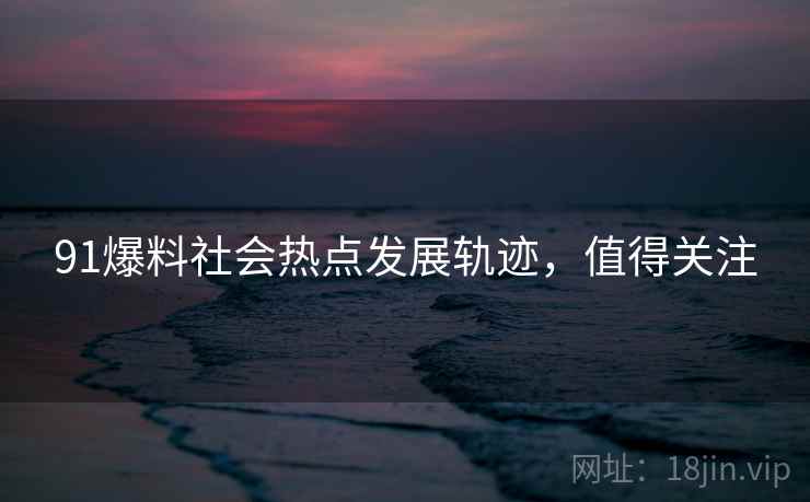 91爆料社会热点发展轨迹，值得关注