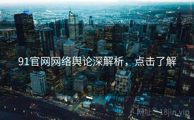 91官网网络舆论深解析，点击了解