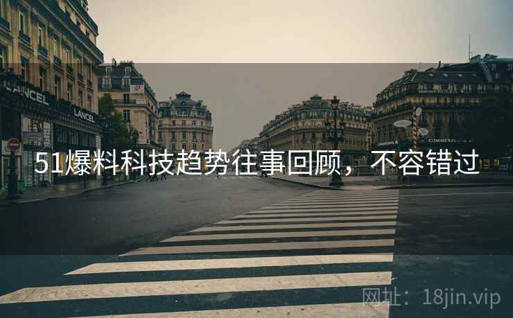 51爆料科技趋势往事回顾，不容错过