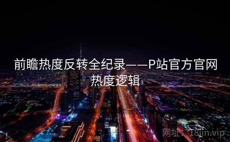 前瞻热度反转全纪录——P站官方官网热度逻辑