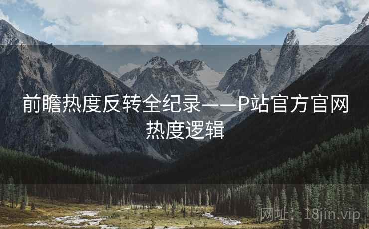 前瞻热度反转全纪录——P站官方官网热度逻辑