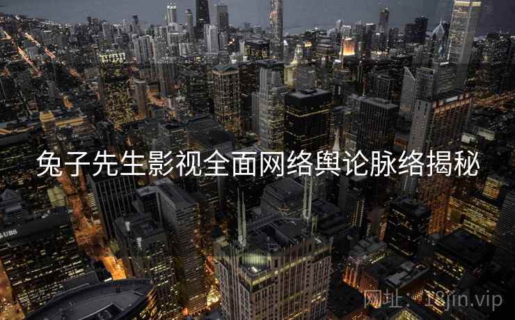 兔子先生影视全面网络舆论脉络揭秘