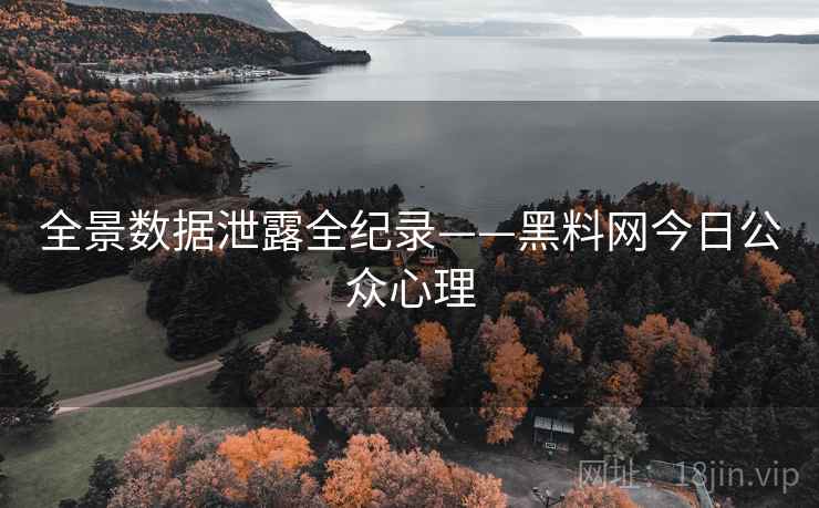 全景数据泄露全纪录——黑料网今日公众心理