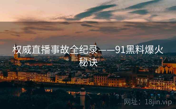 权威直播事故全纪录——91黑料爆火秘诀