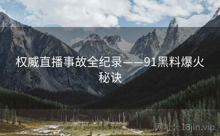 权威直播事故全纪录——91黑料爆火秘诀