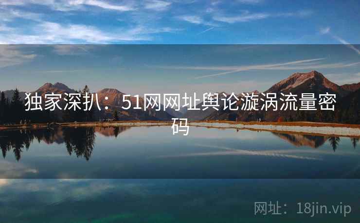 独家深扒：51网网址舆论漩涡流量密码