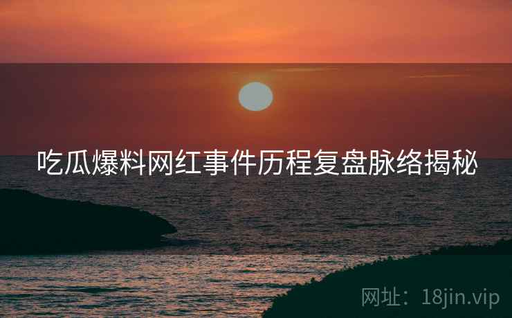 吃瓜爆料网红事件历程复盘脉络揭秘