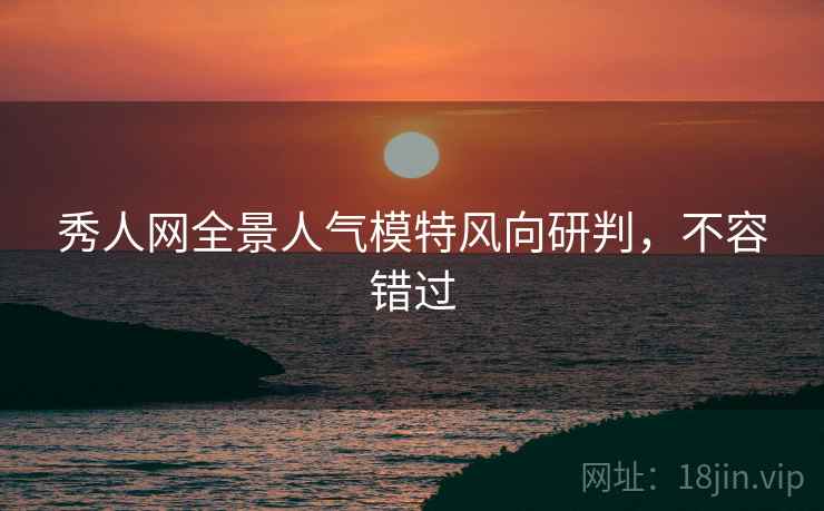秀人网全景人气模特风向研判，不容错过
