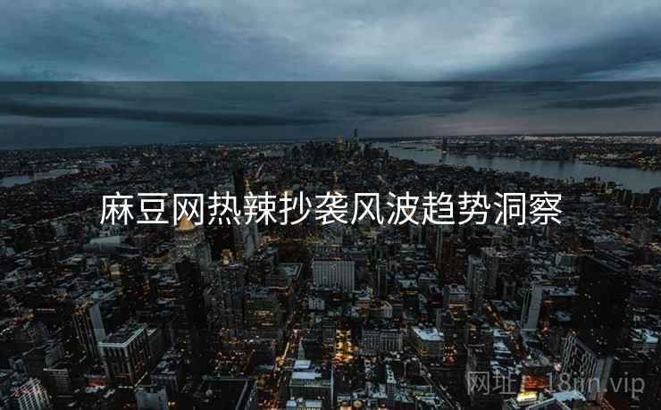麻豆网热辣抄袭风波趋势洞察
