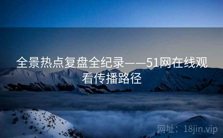 全景热点复盘全纪录——51网在线观看传播路径