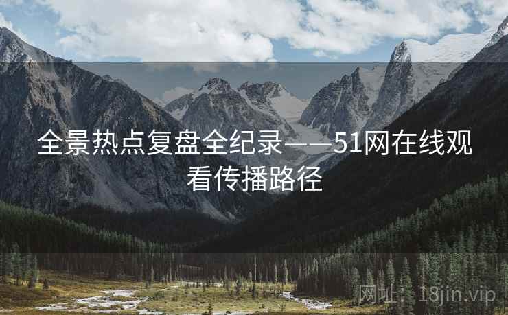 全景热点复盘全纪录——51网在线观看传播路径