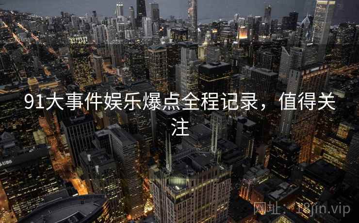 91大事件娱乐爆点全程记录，值得关注