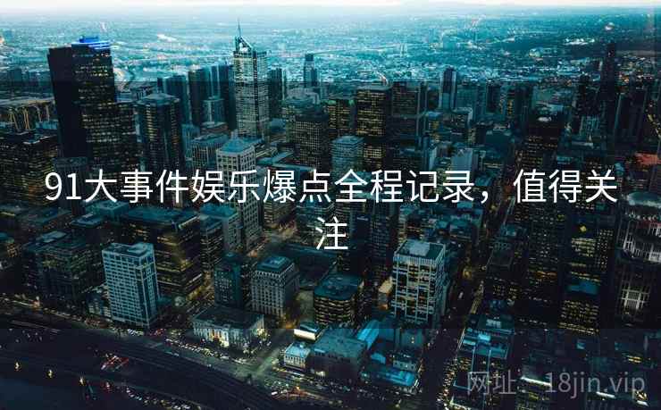 91大事件娱乐爆点全程记录，值得关注
