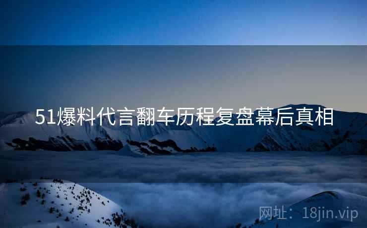 51爆料代言翻车历程复盘幕后真相
