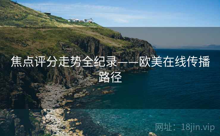 焦点评分走势全纪录——欧美在线传播路径