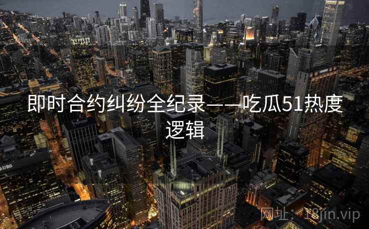 即时合约纠纷全纪录——吃瓜51热度逻辑