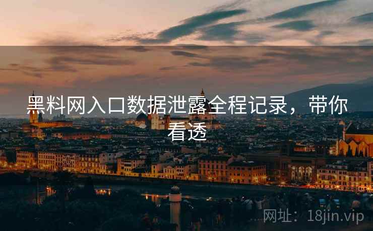 黑料网入口数据泄露全程记录，带你看透
