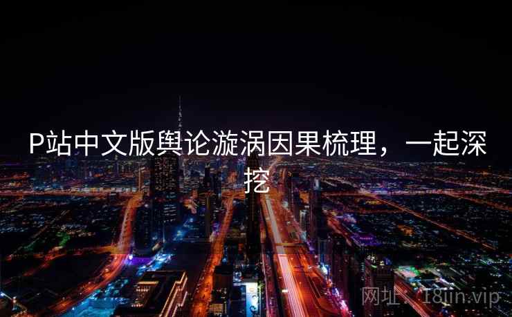 P站中文版舆论漩涡因果梳理，一起深挖