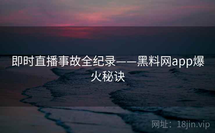 即时直播事故全纪录——黑料网app爆火秘诀