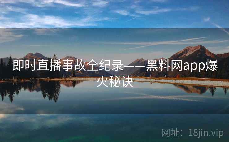 即时直播事故全纪录——黑料网app爆火秘诀