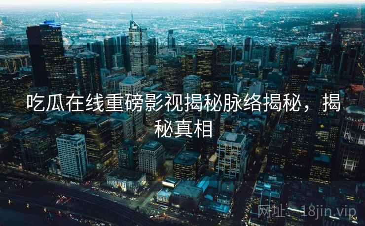 吃瓜在线重磅影视揭秘脉络揭秘，揭秘真相