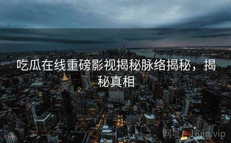 吃瓜在线重磅影视揭秘脉络揭秘，揭秘真相