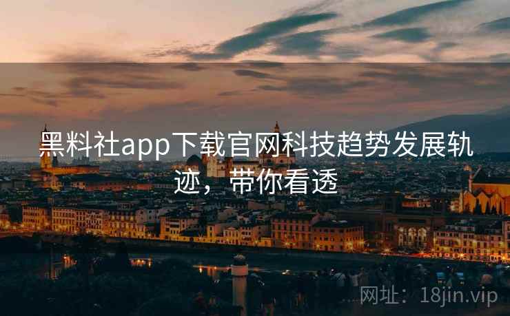 黑料社app下载官网科技趋势发展轨迹，带你看透