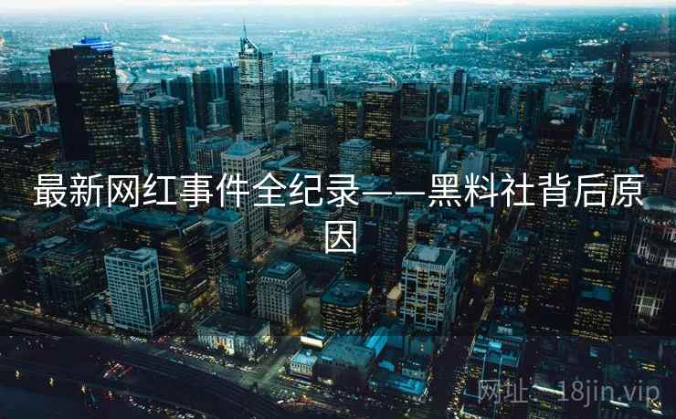 最新网红事件全纪录——黑料社背后原因