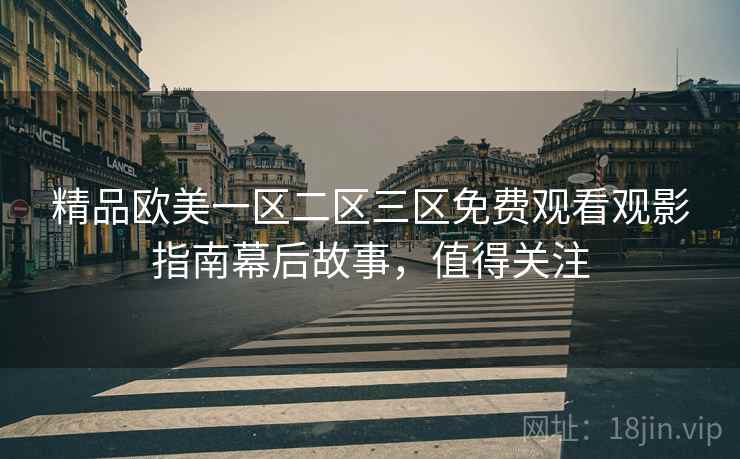 精品欧美一区二区三区免费观看观影指南幕后故事，值得关注