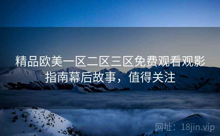 精品欧美一区二区三区免费观看观影指南幕后故事，值得关注