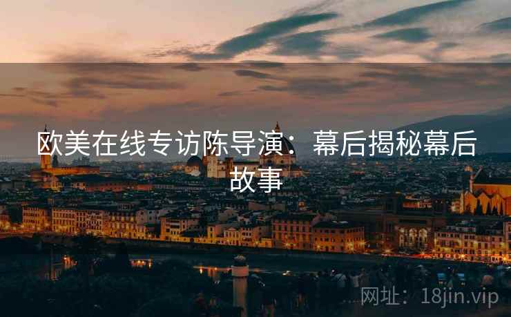 欧美在线专访陈导演：幕后揭秘幕后故事
