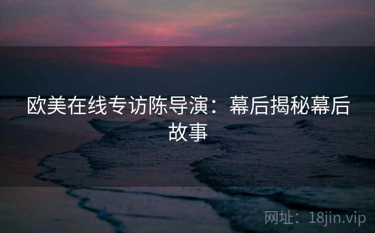 欧美在线专访陈导演：幕后揭秘幕后故事