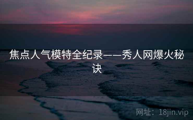 焦点人气模特全纪录——秀人网爆火秘诀