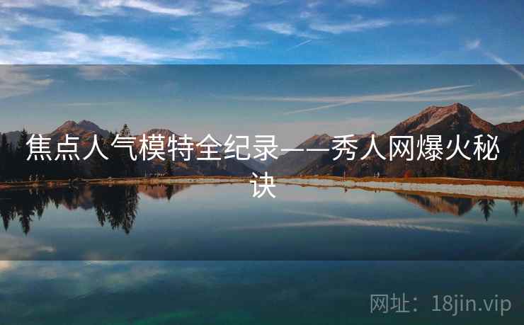 焦点人气模特全纪录——秀人网爆火秘诀