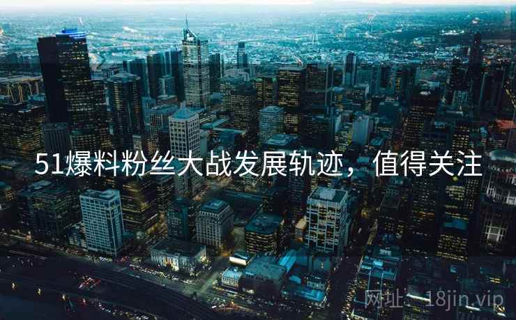 51爆料粉丝大战发展轨迹，值得关注