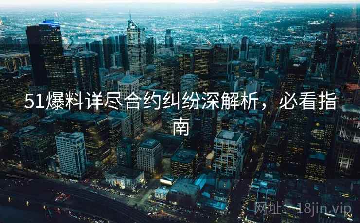 51爆料详尽合约纠纷深解析，必看指南