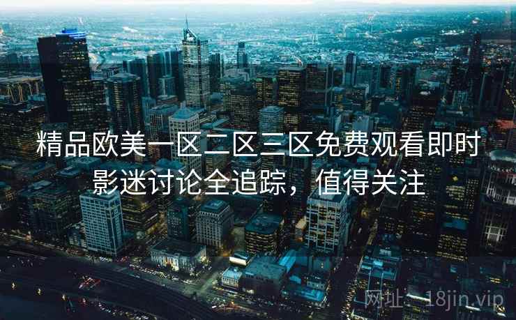 精品欧美一区二区三区免费观看即时影迷讨论全追踪，值得关注
