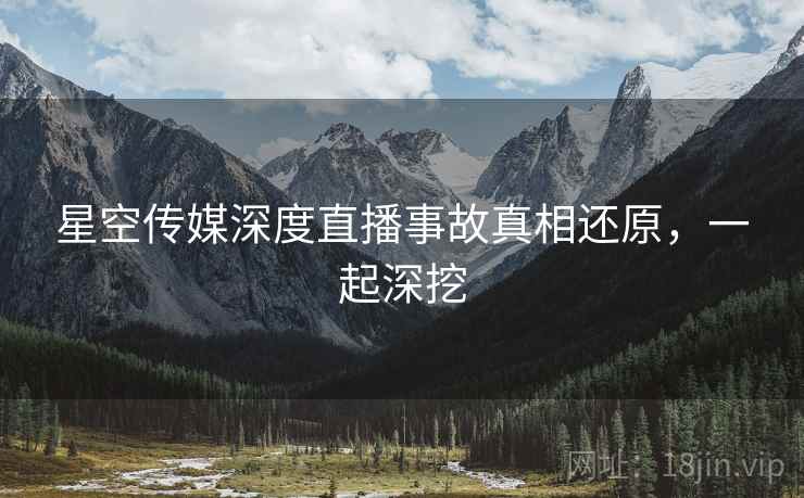 星空传媒深度直播事故真相还原，一起深挖
