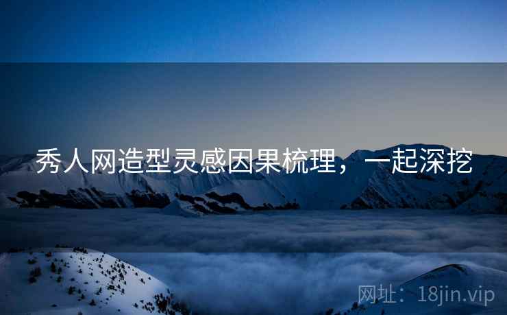 秀人网造型灵感因果梳理，一起深挖