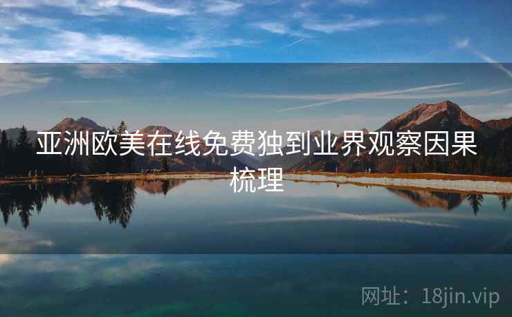 亚洲欧美在线免费独到业界观察因果梳理