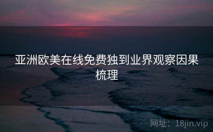 亚洲欧美在线免费独到业界观察因果梳理