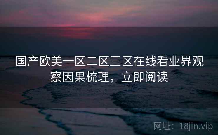 国产欧美一区二区三区在线看业界观察因果梳理，立即阅读