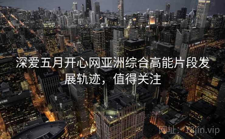 深爱五月开心网亚洲综合高能片段发展轨迹，值得关注