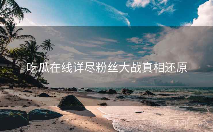 吃瓜在线详尽粉丝大战真相还原