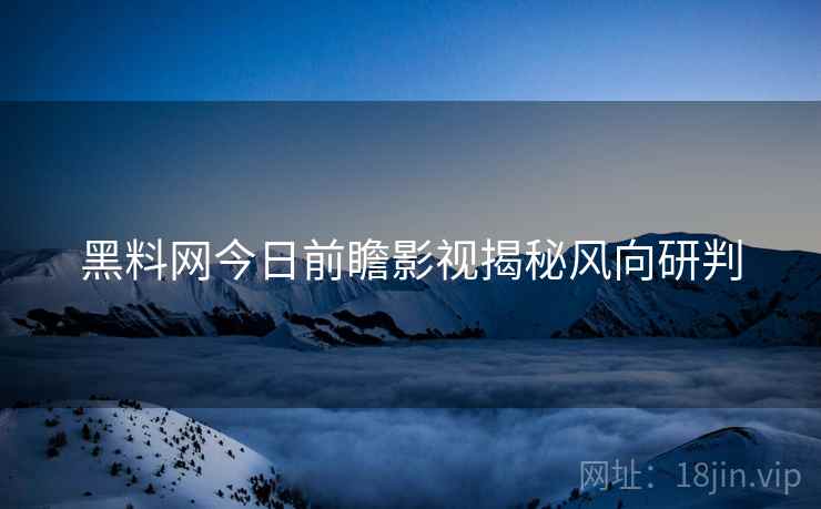 黑料网今日前瞻影视揭秘风向研判