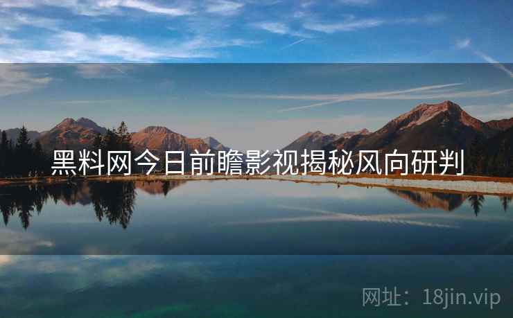 黑料网今日前瞻影视揭秘风向研判
