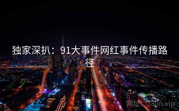 独家深扒：91大事件网红事件传播路径