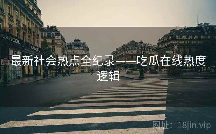 最新社会热点全纪录——吃瓜在线热度逻辑